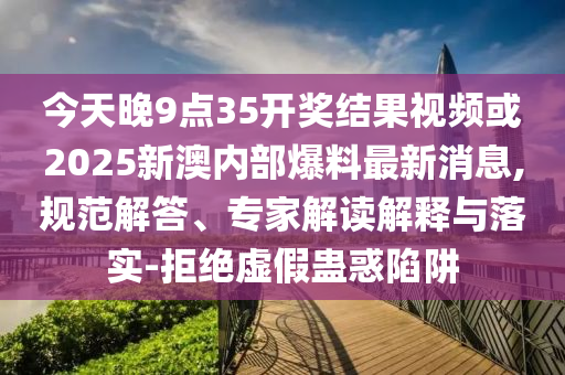 今天晚9点35开奖结果视频或2025新澳内部爆料最新消息,规范解答、专家解读解释与落实-拒绝虚假蛊惑陷阱