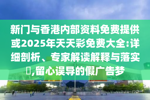 新门与香港内部资料免费提供或2025年天天彩免费大全:详细剖析、专家解读解释与落实​,留心误导的假广告梦
